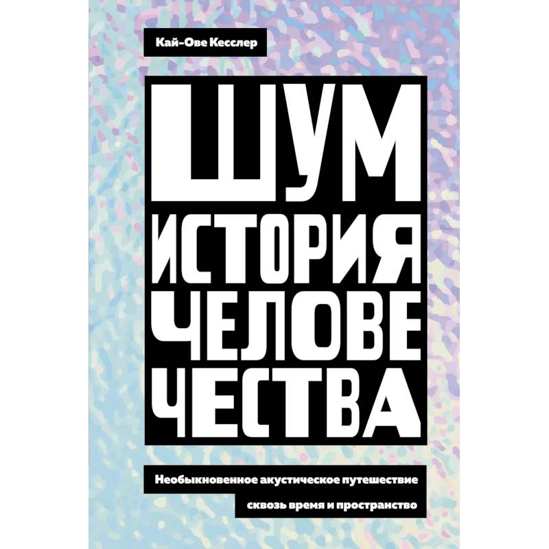 Шум. История человечества. Необыкновенное акустическое путешествие сквозь время и пространство