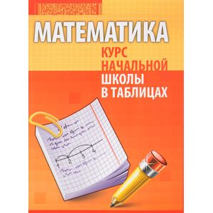 Математика. Курс начальной школы в таблицах Математика. Курс начальной школы в таблицах