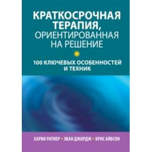 Краткосрочная терапия, ориентированная на решение. 100 ключевых особенностей