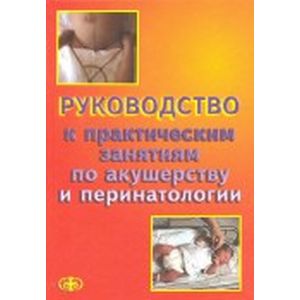 Руководство к практическим занятиям по акушерству и перинатологии. Учебное пособие