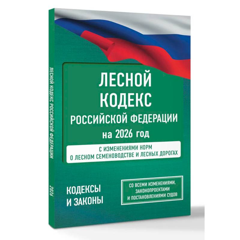 Лесной кодекс Российской Федерации на 2026 год. Со всеми изменениями, законопроектами и постановлениями судов