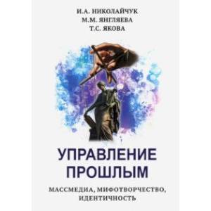 Управление прошлым. Массмедиа, мифотворчество, идентичность Управление прошлым. Массмедиа, мифотворчество, идентичность