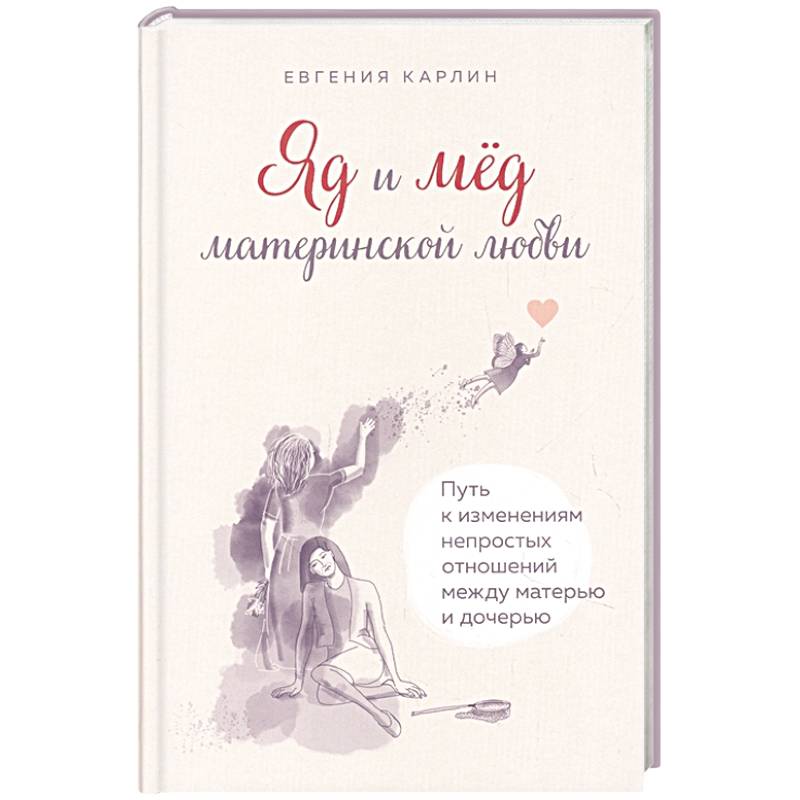 Яд и мед материнской любви. Путь к изменениям непростых отношений между матерью и дочерью Яд и мед материнской любви. Путь к изменениям непростых отношений между матерью и дочерью