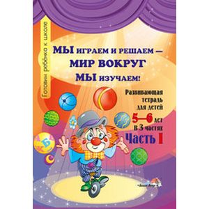 Мы играем и решаем — мир вокруг мы изучаем! Развивающая тетрадь для детей 5—6 лет. В 3 частях. Часть 1