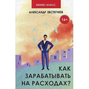 Как зарабатывать на расходах? Технологии достижения финансовой свободы, защиты и приумножения денег