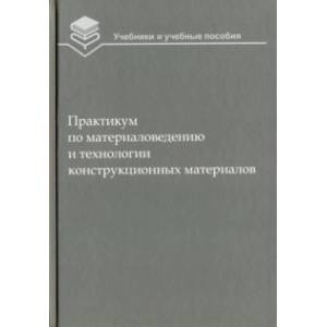 Практикум по материаловедению и технологии конструкционных материалов. Учебное пособие для вузов