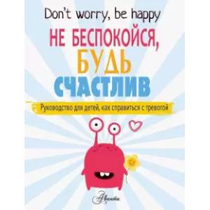 Не беспокойся, будь счастлив. Руководство для детей, как справиться с тревогой