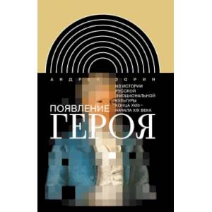 Появление героя: Из истории русской эмоциональной культуры конца XVIII – начала XIX века