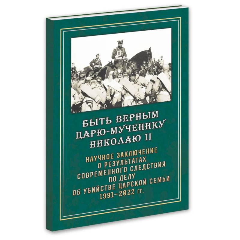 Быть верным Царю-мученику Николаю II. Научное заключение о результатах современного следствия по делу об убийстве царской семьи 1991-2022 гг