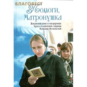 Помоги, Матронушка: жизнеописание и посмертные чудеса блаженной старицы Матроны Московской