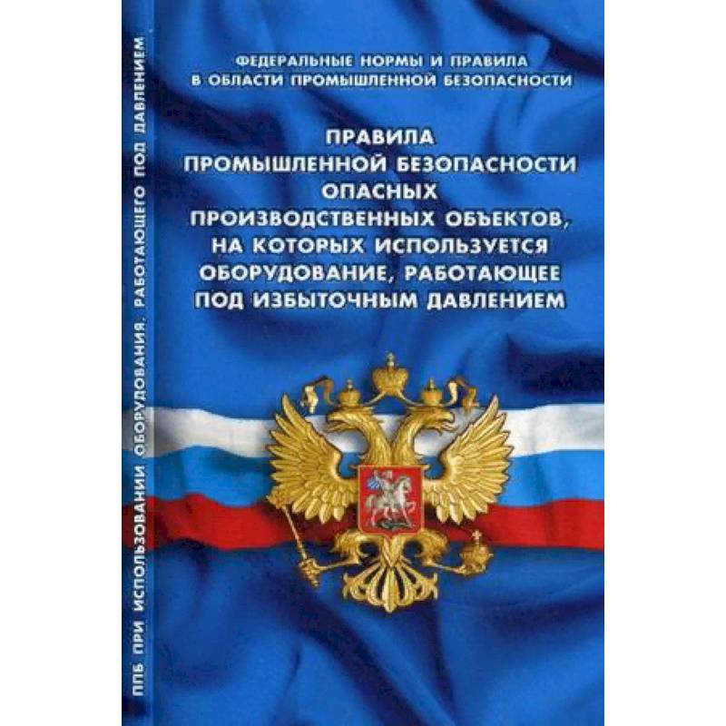 Правила промышленной безопасности опасных производственных объектов, на которых используется оборудование, работающее под избыточным давлением. Федеральные нормы и правила в области промышленной безопасности Правила промышленной безопасности опасных производственных объектов, на которых используется оборудование, работающее под избыточным давлением. Федеральные нормы и правила в области промышленной безопасности