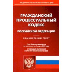 Гражданский процессуальный кодекс РФ по состоянию на 01.03.2022 с таблицей изменений
