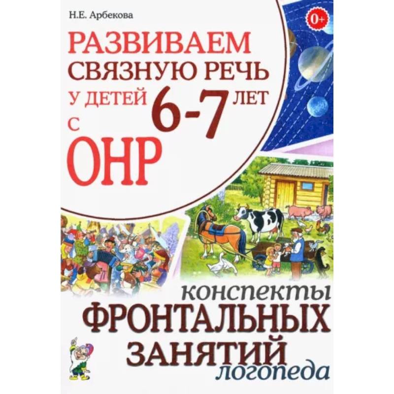 Развиваем связную речь у детей 6-7 лет с ОНР. Конспекты фронтальных занятий логопеда Развиваем связную речь у детей 6-7 лет с ОНР. Конспекты фронтальных занятий логопеда