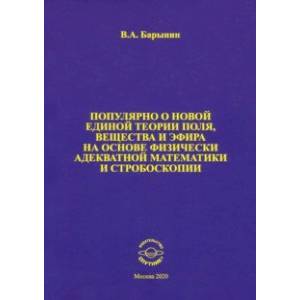 Популярно о новой единой теории поля, вещества и эфира на основе физически адекватной математики Популярно о новой единой теории поля, вещества и эфира на основе физически адекватной математики