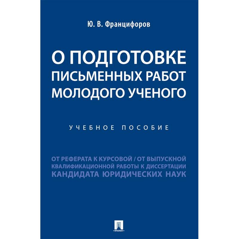 О подготовке письменных работ молодого ученого :от реферата к курсовой, от выпускной квалификационной работы к диссертации кандидата юридических наук