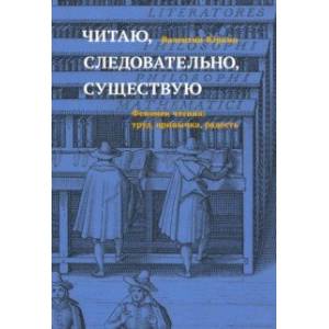 Читаю, следовательно, существую. Феномен чтения. Труд, привычка, радость Читаю, следовательно, существую. Феномен чтения. Труд, привычка, радость