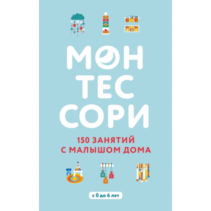 Монтессори. 150 занятий с малышом дома