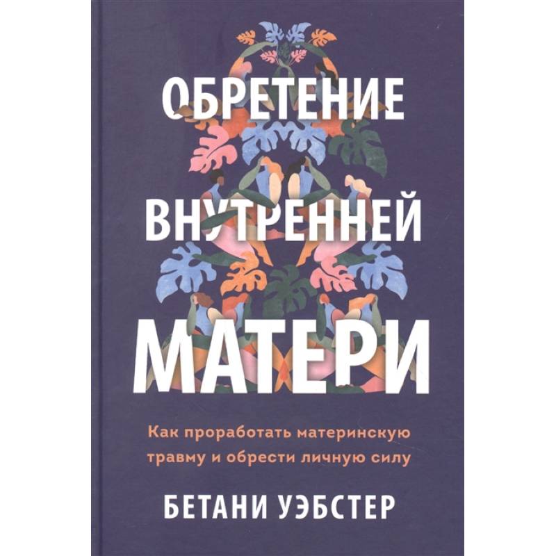 Обретение внутренней матери. Как проработать материнскую травму и обрести личную силу Обретение внутренней матери. Как проработать материнскую травму и обрести личную силу