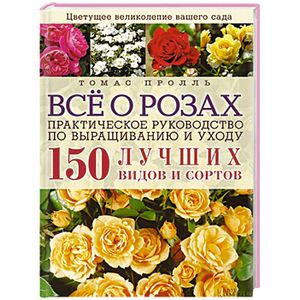 Все о розах. Практическое руководство по выращиванию и уходу. 150 лучших видов и сортов