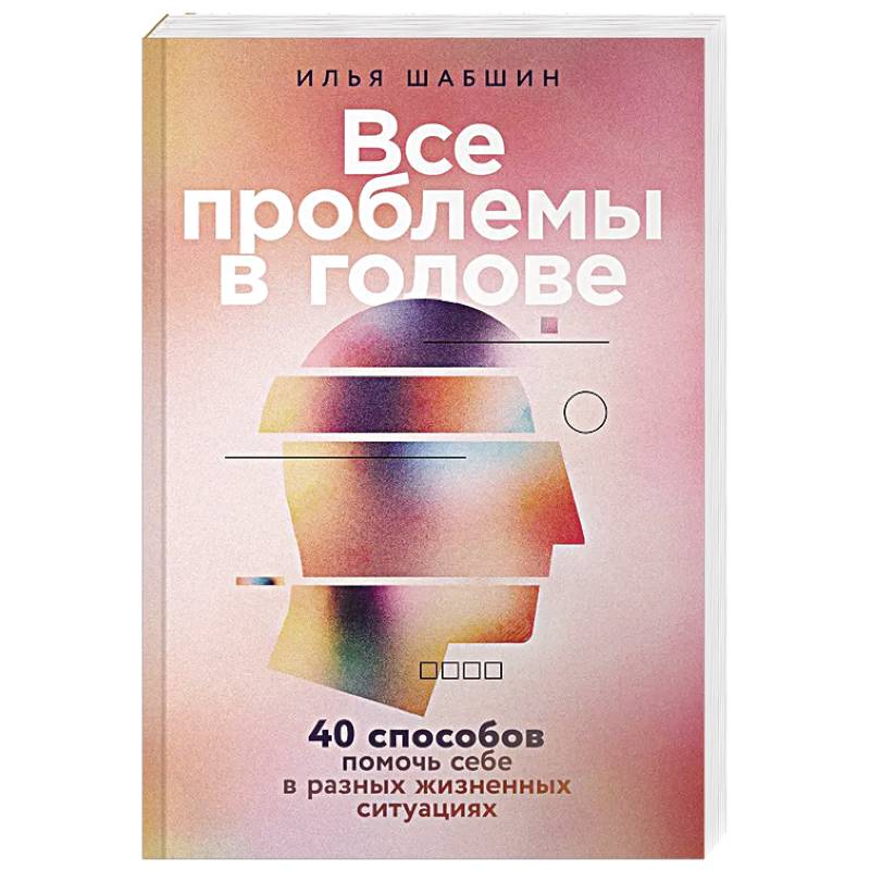 Все проблемы в голове: 40 способов помочь себе в разных жизненных ситуациях