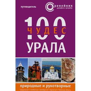 100 чудес Урала. Природные и рукотворные. Путеводитель