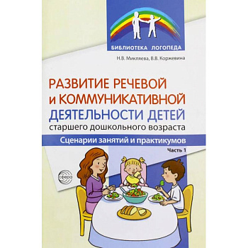 Развитие речевой и коммуникативной деятельности детей старшего дошкольного возраста. Сценарий занятий и практикумов. Ч. 1