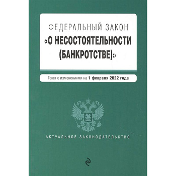 Федеральный закон 'О несостоятельности (банкротстве)'. Текст с изм. на 1 февраля 2022г.
