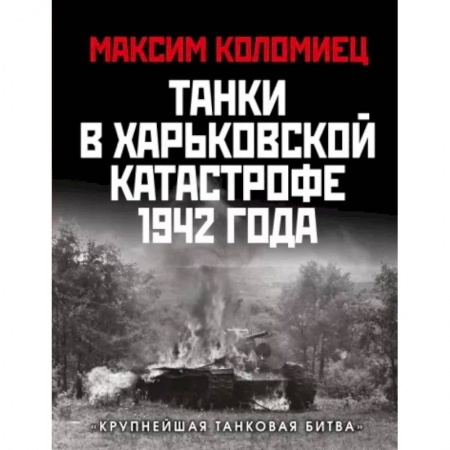 Вторая мировая война (1939-1945), книга Танки в Харьковской катастрофе 1942 года. «Крупнейшая танковая битва» купить по скидке