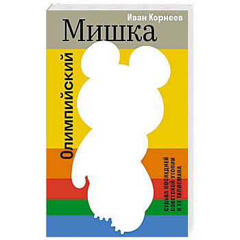 Олимпийский Мишка. Судьба последней советской утопии и ее талисмана