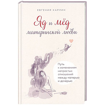 Яд и мед материнской любви. Путь к изменениям непростых отношений между матерью и дочерью Яд и мед материнской любви. Путь к изменениям непростых отношений между матерью и дочерью