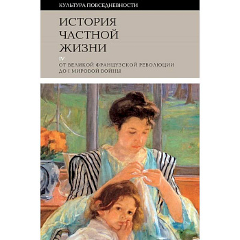 История частной жизни. Том 4. От Великой Французской революции до I Мировой войны История частной жизни. Том 4. От Великой Французской революции до I Мировой войны