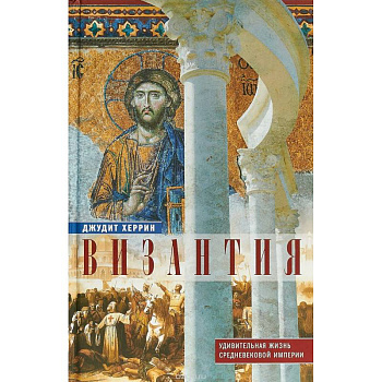 Византия. Удивительная жизнь средневековой империи