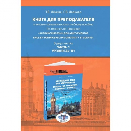Учебники, самоучители, пособия, книга Книга для преподавателя к лексико-грамматическому учебному пособию Т.В. Илкиной, В.Г. Ивановой «Английский язык для аби-туриентов. English for prospective university students». В двух частях. Часть 1. Уровни А2–В1. Учебно-методическое пособие купить по скидке