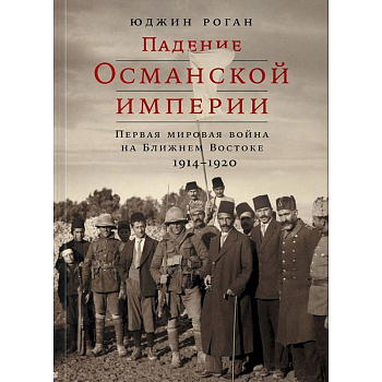 Падение Османской империи. Первая мировая война на Ближнем Востоке, 1914-1920