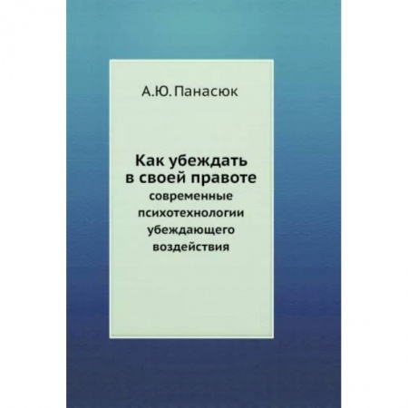 Психология отношений, книга Как убеждать в своей правоте. Современные психотехнологии убеждающего воздействия купить по скидке