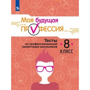 Моя будущая профессия. 8 класс. Тесты по профессиональной ориентации школьников Моя будущая профессия. 8 класс. Тесты по профессиональной ориентации школьников