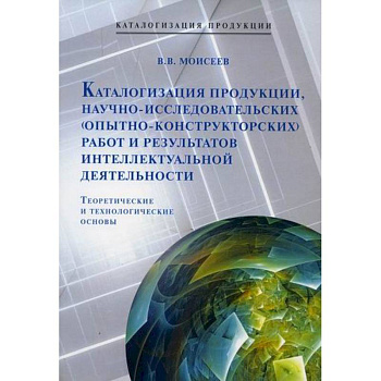 Каталогизация  продукции, научно-исследовательских (опытно-конструкторских) работ и результатов интеллектуальной деятельности. Теоретические и технологические основы Каталогизация  продукции, научно-исследовательских (опытно-конструкторских) работ и результатов интеллектуальной деятельности. Теоретические и технологические основы