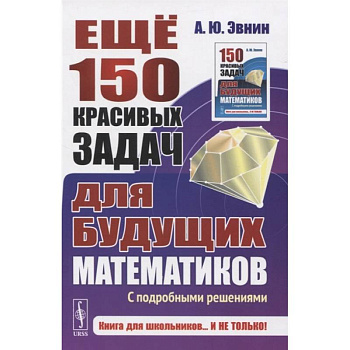 Ещё 150 красивых задач для будущих математиков: С подробными решениями