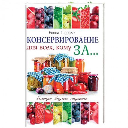 Консервирование, книга Консервирование для всех, кому за... Быстро, вкусно, надежно! купить по скидке