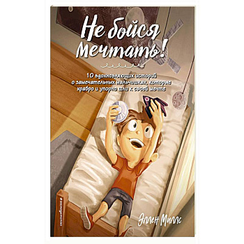 Не бойся мечтать! 10 вдохновляющих историй о замечательных мальчишках, которые храбро и упорно шли к своей мечте