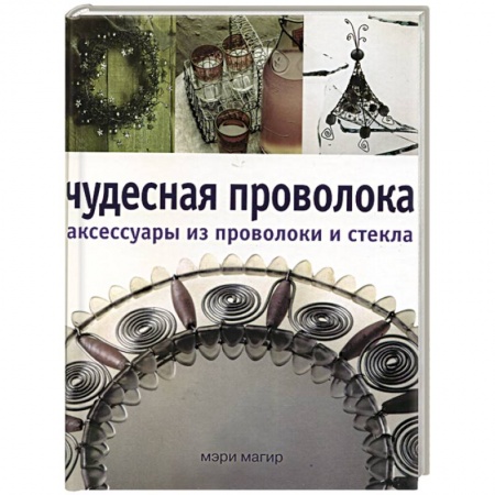 Другие виды ремесел и рукоделия, книга Чудесная проволока аксессуары из проволоки и стекла купить по скидке