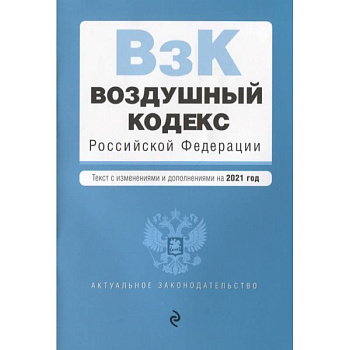 Воздушный кодекс Российской Федерации. Текст с изменениями и дополнениями на 2021 г.