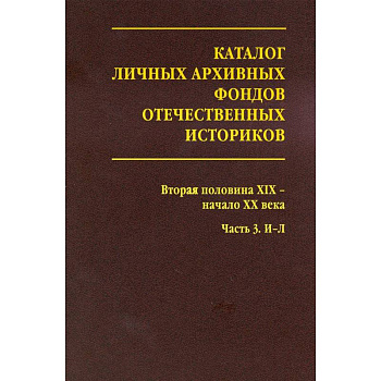 Каталог личных архивных фондов отечественных историков. Выпуск 3. Вторая половина ХIХ -начало ХХ века. Часть 3. И-Л