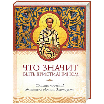 Что значит быть христианином. Сборник поучений святителя Иоанна Златоуста