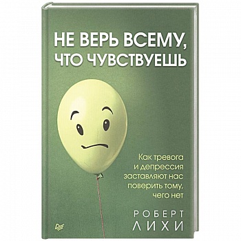 Не верь всему, что чувствуешь. Как тревога и депрессия заставляют нас поверить тому, чего нет