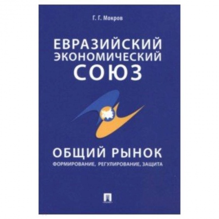 Общая экономика, книга Евразийский экономический союз. Общий рынок. Формирование, регулирование, защита купить по скидке