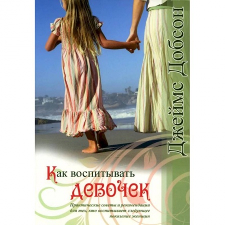 Воспитание и педагогика, книга Как воспитывать девочек. Практические советы и рекомендации для тех, кто воспитывает следующее поколение женщин купить по скидке