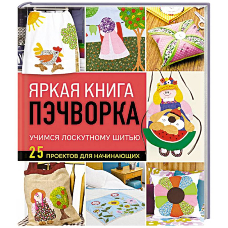 Пэчворк. Квилтинг, книга Яркая книга пэчворка. Учимся лоскутному шитью. 25 проектов для начинающих купить по скидке