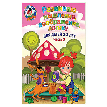 Развиваю мышление, воображение, логику. Для детей 2-3 лет. Часть 2