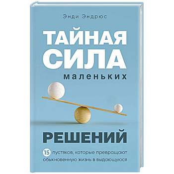 Тайная сила маленьких решений. 15 пустяков, которые превращают обыкновенную жизнь в выдающуюся Тайная сила маленьких решений. 15 пустяков, которые превращают обыкновенную жизнь в выдающуюся
